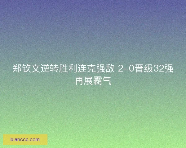 郑钦文逆转胜利连克强敌 2-0晋级32强再展霸气