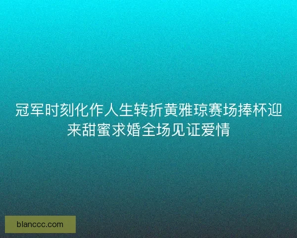 冠军时刻化作人生转折黄雅琼赛场捧杯迎来甜蜜求婚全场见证爱情 冠军时刻化作人生转折黄雅琼赛场捧杯迎来甜蜜求婚全场见证爱情