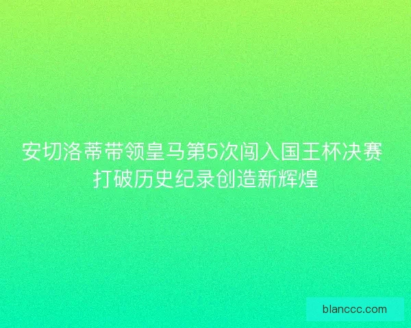 安切洛蒂带领皇马第5次闯入国王杯决赛 打破历史纪录创造新辉煌