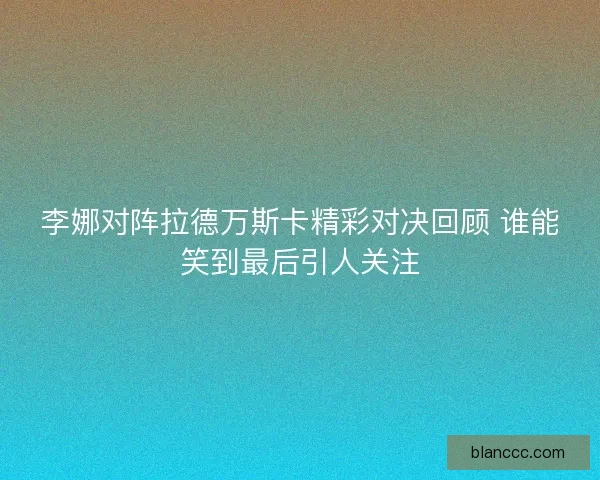 李娜对阵拉德万斯卡精彩对决回顾 谁能笑到最后引人关注