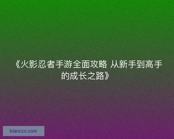 《火影忍者手游全面攻略 从新手到高手的成长之路》