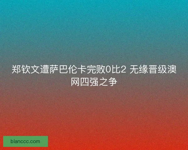 郑钦文遭萨巴伦卡完败0比2 无缘晋级澳网四强之争