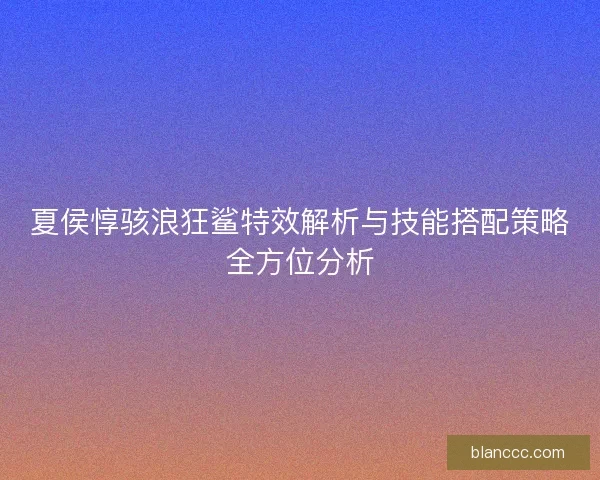 夏侯惇骇浪狂鲨特效解析与技能搭配策略全方位分析