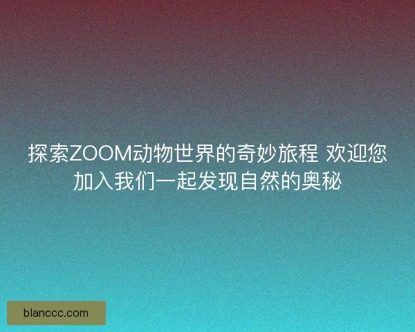 探索ZOOM动物世界的奇妙旅程 欢迎您加入我们一起发现自然的奥秘