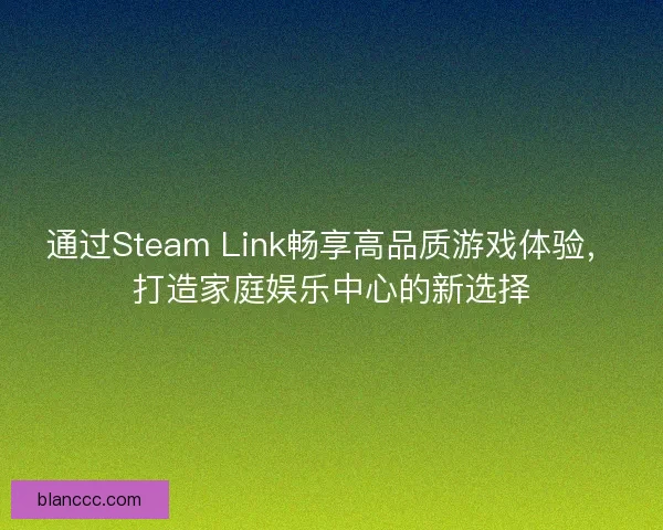 通过Steam Link畅享高品质游戏体验，打造家庭娱乐中心的新选择