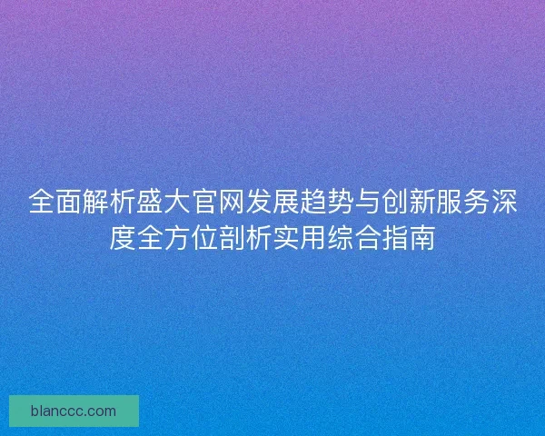 全面解析盛大官网发展趋势与创新服务深度全方位剖析实用综合指南