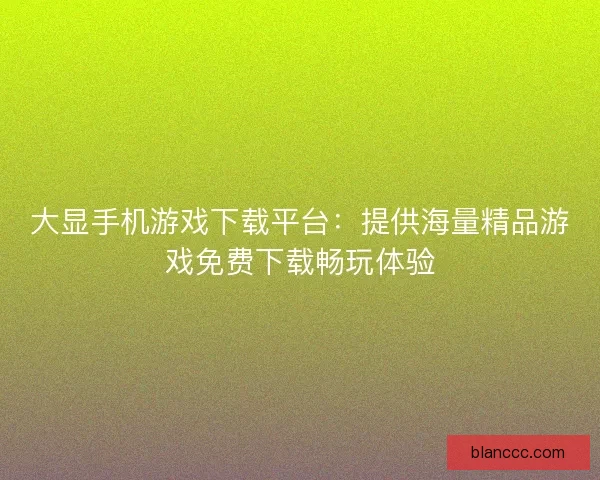 大显手机游戏下载平台:提供海量精品游戏免费下载畅玩体验 大显手机游戏下载平台:提供海量精品游戏免费下载畅玩体验