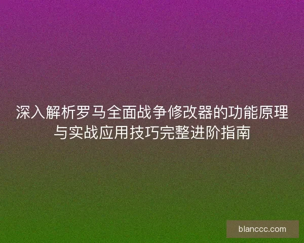 深入解析罗马全面战争修改器的功能原理与实战应用技巧完整进阶指南 深入解析罗马全面战争修改器的功能原理与实战应用技巧完整进阶指南