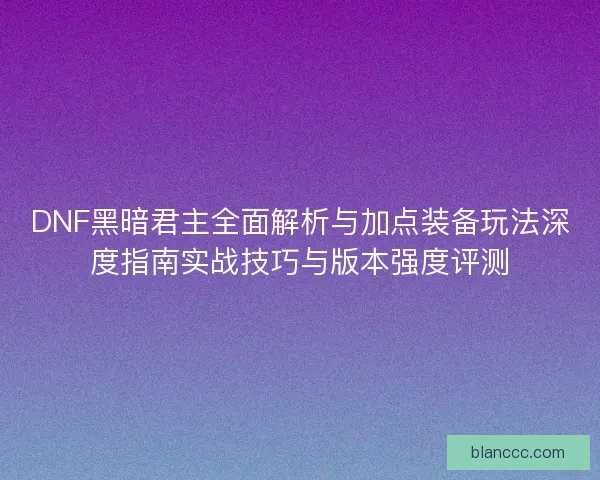 DNF黑暗君主全面解析与加点装备玩法深度指南实战技巧与版本强度评测