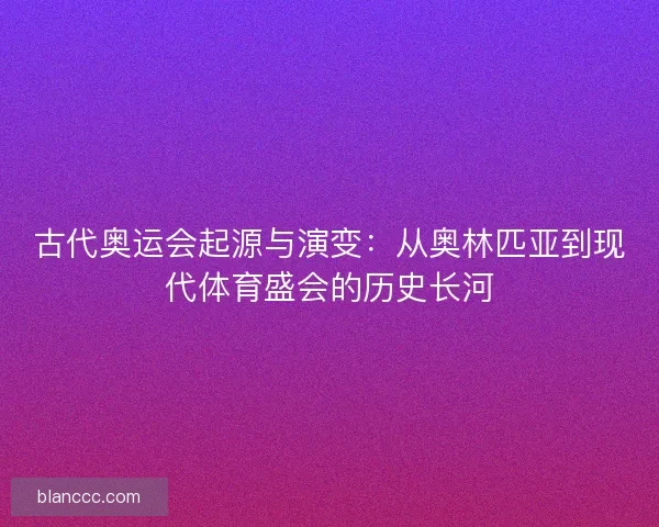 古代奥运会起源与演变:从奥林匹亚到现代体育盛会的历史长河 古代奥运会起源与演变:从奥林匹亚到现代体育盛会的历史长河