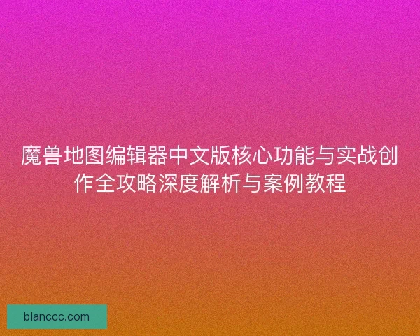 魔兽地图编辑器中文版核心功能与实战创作全攻略深度解析与案例教程 魔兽地图编辑器中文版核心功能与实战创作全攻略深度解析与案例教程