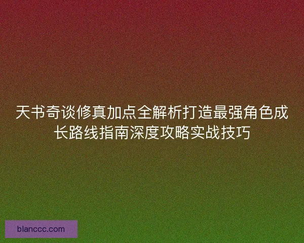 天书奇谈修真加点全解析打造最强角色成长路线指南深度攻略实战技巧