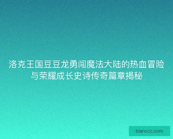 洛克王国豆豆龙勇闯魔法大陆的热血冒险与荣耀成长史诗传奇篇章揭秘