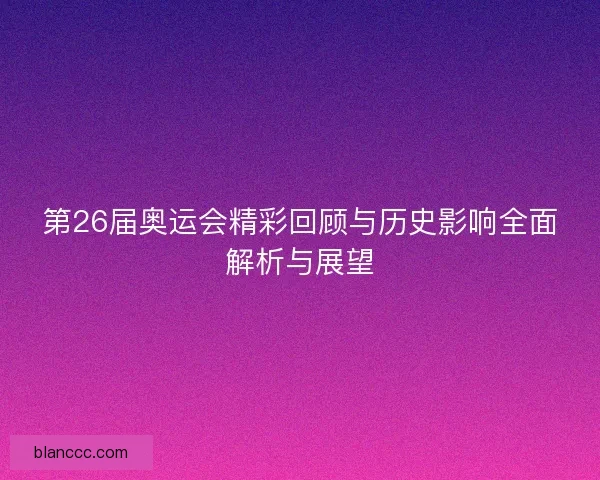 第26届奥运会精彩回顾与历史影响全面解析与展望