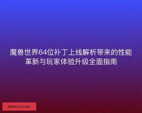 魔兽世界64位补丁上线解析带来的性能革新与玩家体验升级全面指南