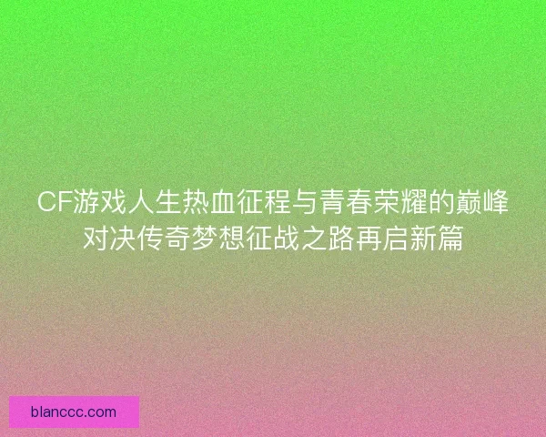 CF游戏人生热血征程与青春荣耀的巅峰对决传奇梦想征战之路再启新篇