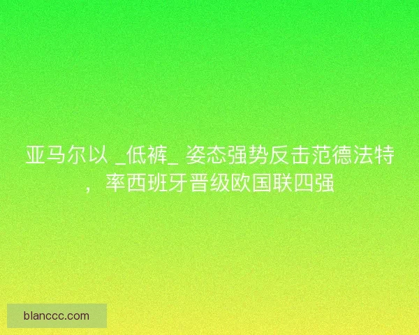 亚马尔以 _低裤_ 姿态强势反击范德法特，率西班牙晋级欧国联四强