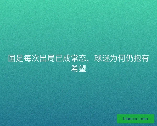 国足每次出局已成常态，球迷为何仍抱有希望