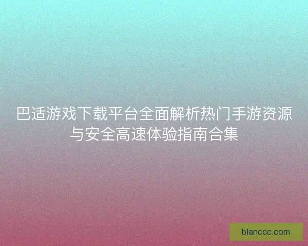 巴适游戏下载平台全面解析热门手游资源与安全高速体验指南合集 巴适游戏下载平台全面解析热门手游资源与安全高速体验指南合集