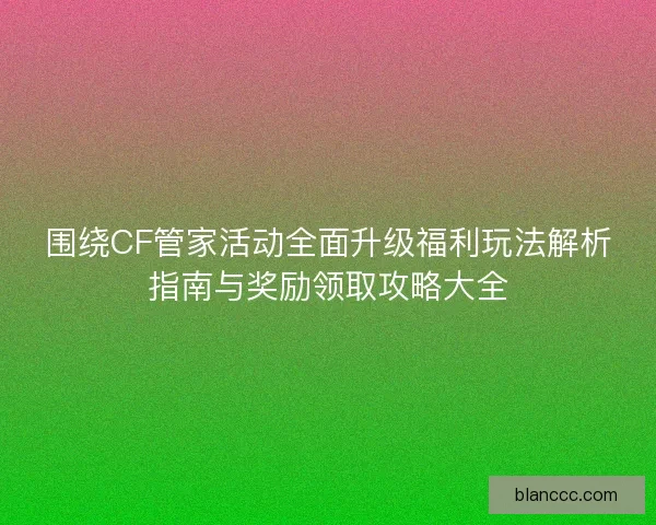 围绕CF管家活动全面升级福利玩法解析指南与奖励领取攻略大全