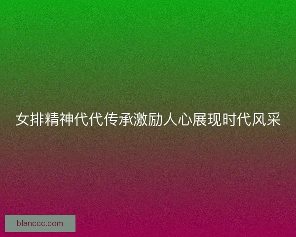女排精神代代传承激励人心展现时代风采