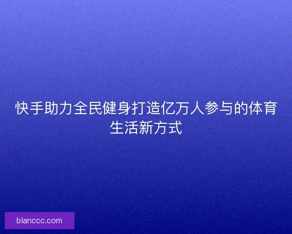 快手助力全民健身打造亿万人参与的体育生活新方式