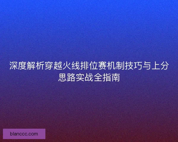 深度解析穿越火线排位赛机制技巧与上分思路实战全指南