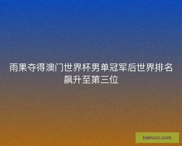 雨果夺得澳门世界杯男单冠军后世界排名飙升至第三位