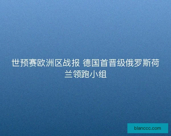 世预赛欧洲区战报 德国首晋级俄罗斯荷兰领跑小组