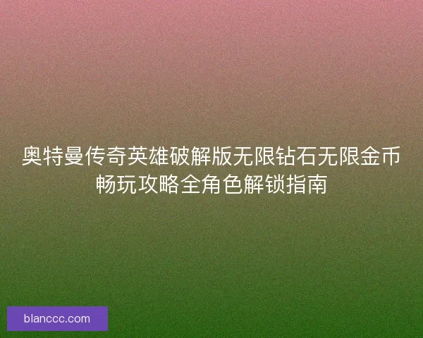 奥特曼传奇英雄破解版无限钻石无限金币畅玩攻略全角色解锁指南