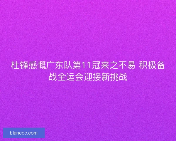 杜锋感慨广东队第11冠来之不易 积极备战全运会迎接新挑战