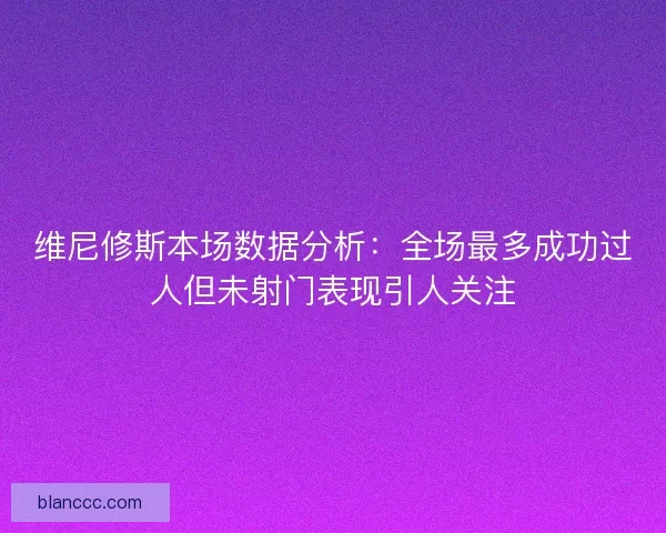 维尼修斯本场数据分析：全场最多成功过人但未射门表现引人关注