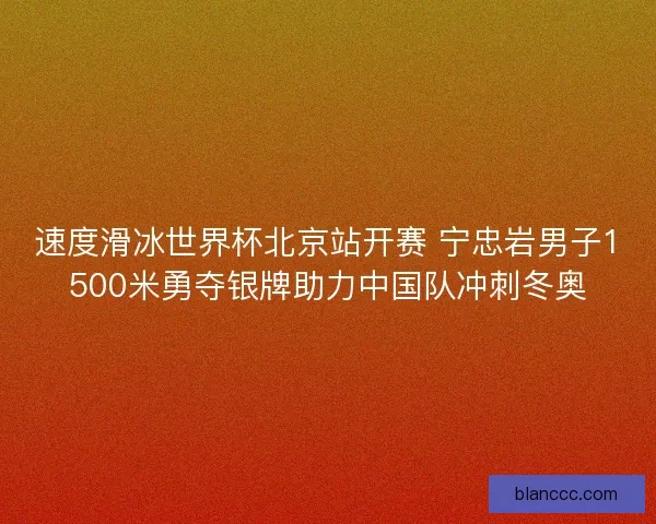 速度滑冰世界杯北京站开赛 宁忠岩男子1500米勇夺银牌助力中国队冲刺冬奥