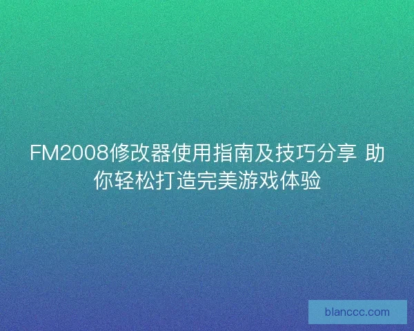 FM2008修改器使用指南及技巧分享 助你轻松打造完美游戏体验