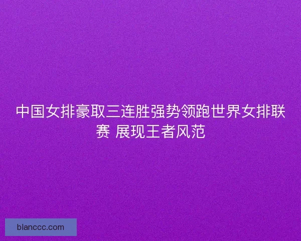 中国女排豪取三连胜强势领跑世界女排联赛 展现王者风范