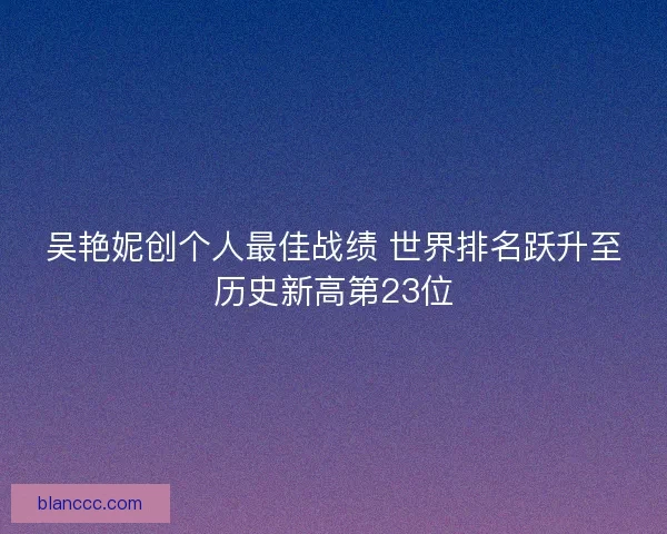 吴艳妮创个人最佳战绩 世界排名跃升至历史新高第23位