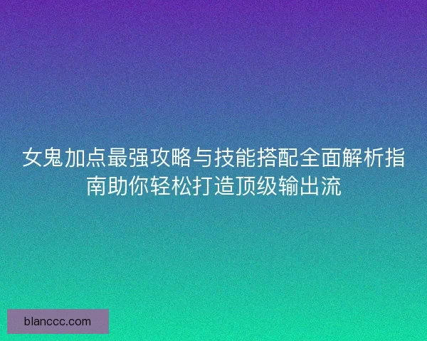女鬼加点最强攻略与技能搭配全面解析指南助你轻松打造顶级输出流 女鬼加点最强攻略与技能搭配全面解析指南助你轻松打造顶级输出流