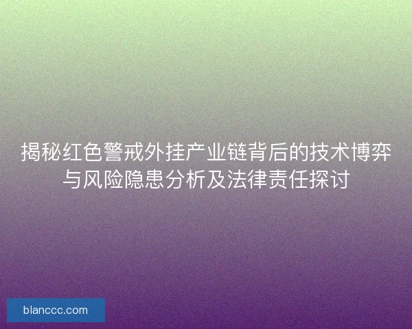揭秘红色警戒外挂产业链背后的技术博弈与风险隐患分析及法律责任探讨