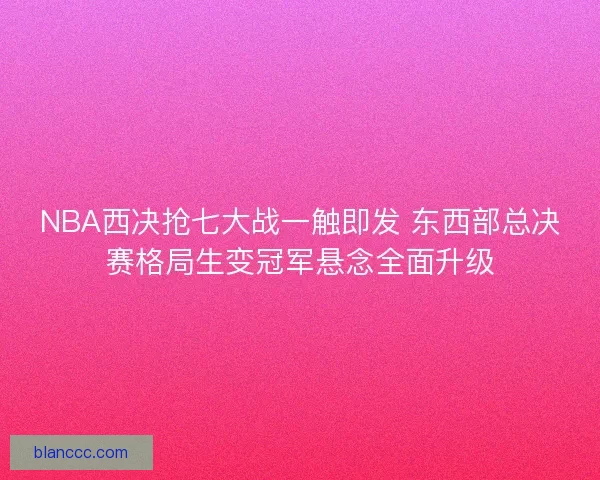 NBA西决抢七大战一触即发 东西部总决赛格局生变冠军悬念全面升级