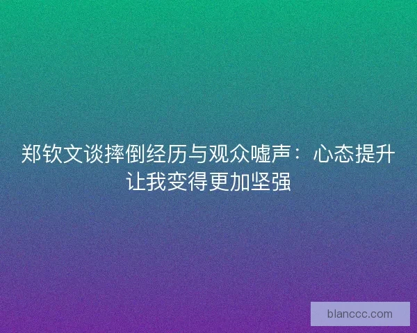 郑钦文谈摔倒经历与观众嘘声:心态提升让我变得更加坚强 郑钦文谈摔倒经历与观众嘘声:心态提升让我变得更加坚强
