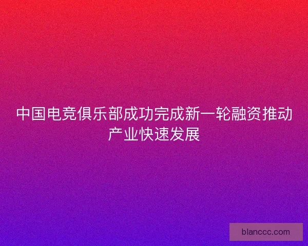 中国电竞俱乐部成功完成新一轮融资推动产业快速发展 中国电竞俱乐部成功完成新一轮融资推动产业快速发展