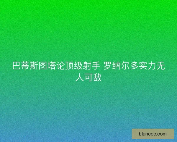 巴蒂斯图塔论顶级射手 罗纳尔多实力无人可敌