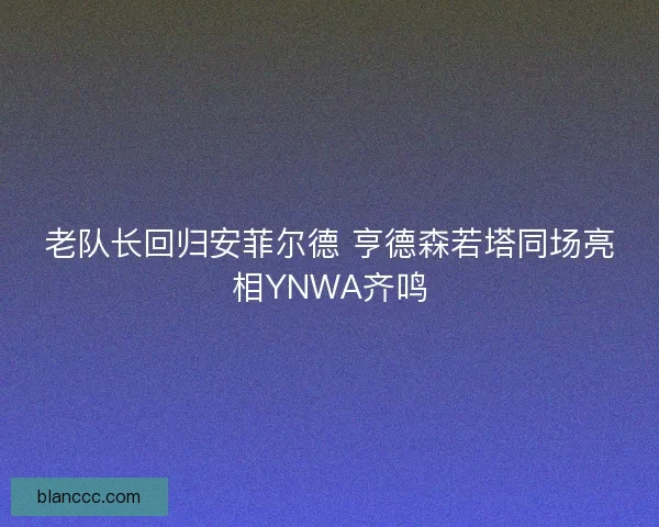 老队长回归安菲尔德 亨德森若塔同场亮相YNWA齐鸣 老队长回归安菲尔德 亨德森若塔同场亮相YNWA齐鸣