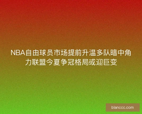 NBA自由球员市场提前升温多队暗中角力联盟今夏争冠格局或迎巨变