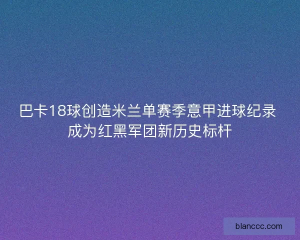 巴卡18球创造米兰单赛季意甲进球纪录 成为红黑军团新历史标杆