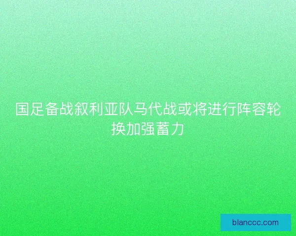 国足备战叙利亚队马代战或将进行阵容轮换加强蓄力 国足备战叙利亚队马代战或将进行阵容轮换加强蓄力